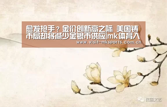 愈发抢手?金价创新高之际 美国铸币局却将减少金银币供应|mk体育入口(图3) mk体育下载